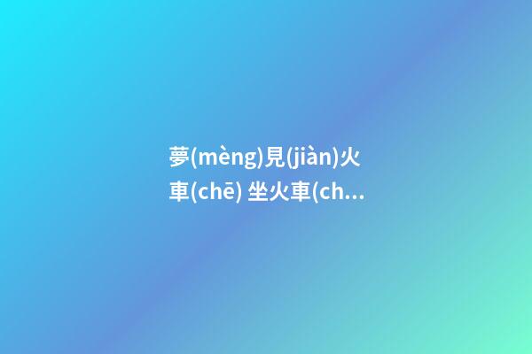 夢(mèng)見(jiàn)火車(chē) 坐火車(chē) 趕火車(chē)　周公解夢(mèng)之夢(mèng)到火車(chē) 坐火車(chē) 趕火車(chē)